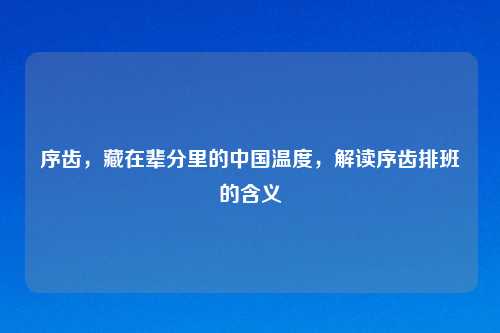 序齿,藏在辈分里的中国温度,解读序齿排班的含义