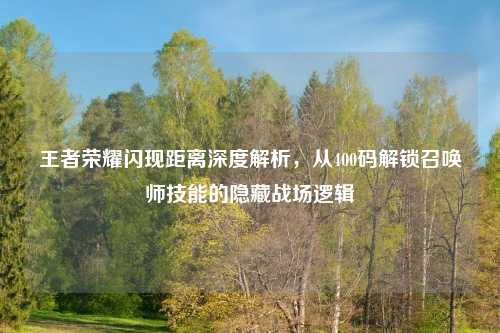 王者荣耀闪现距离深度解析,从400码解锁召唤师技能的隐藏战场逻辑