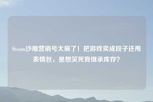 Steam沙雕营销号太疯了!把游戏卖成段子还甩表情包,是想笑死我继承库存?