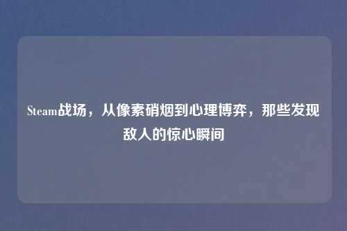 Steam战场,从像素硝烟到心理博弈,那些发现敌人的惊心瞬间