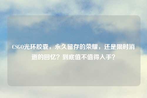 CSGO光环胶囊，永久留存的荣耀，还是限时消逝的回忆？到底值不值得入手？