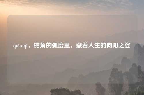 qiào qǐ,檐角的弧度里,藏着人生的向阳之姿