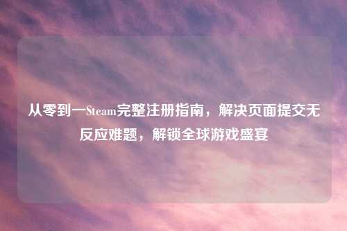 从零到一Steam完整注册指南，解决页面提交无反应难题，解锁全球游戏盛宴