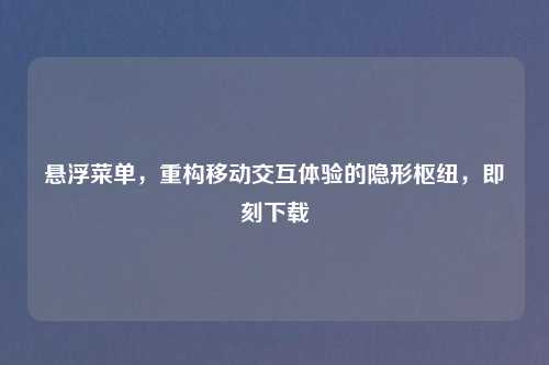 悬浮菜单,重构移动交互体验的隐形枢纽,即刻下载