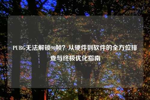 PUBG无法解锁90帧？从硬件到软件的全方位排查与终极优化指南