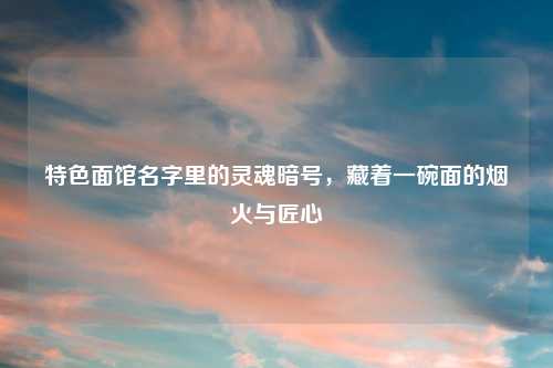 特色面馆名字里的灵魂暗号,藏着一碗面的烟火与匠心