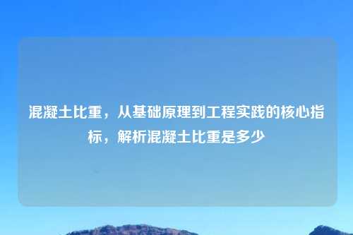 混凝土比重,从基础原理到工程实践的核心指标,解析混凝土比重是多少