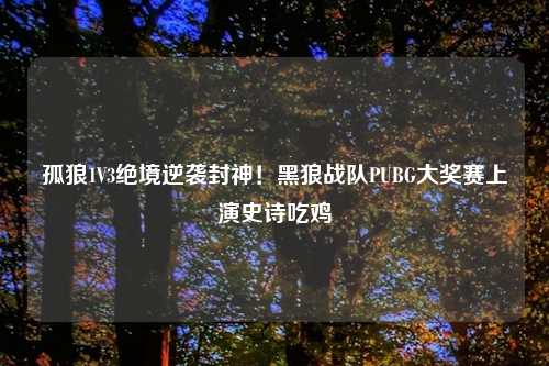 孤狼1V3绝境逆袭封神!黑狼战队PUBG大奖赛上演史诗吃鸡