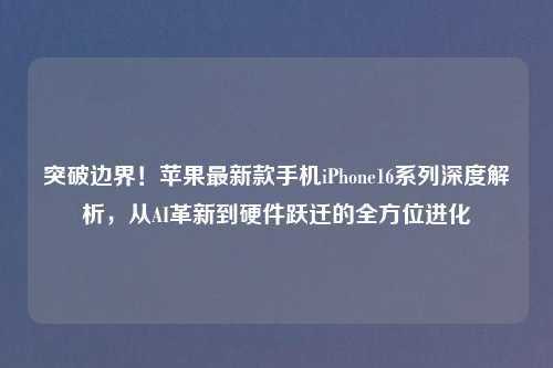 突破边界!苹果最新款手机iPhone16系列深度解析,从AI革新到硬件跃迁的全方位进化
