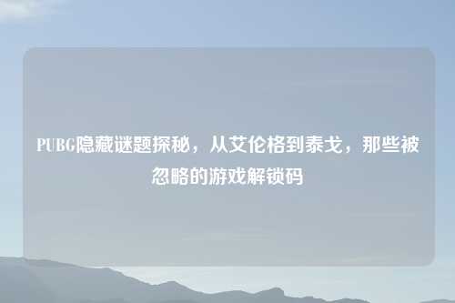 PUBG隐藏谜题探秘,从艾伦格到泰戈,那些被忽略的游戏解锁码