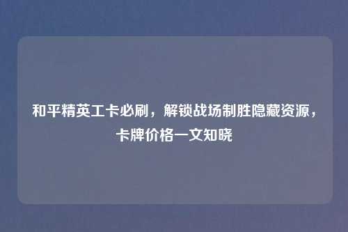 和平精英工卡必刷,解锁战场制胜隐藏资源,卡牌价格一文知晓