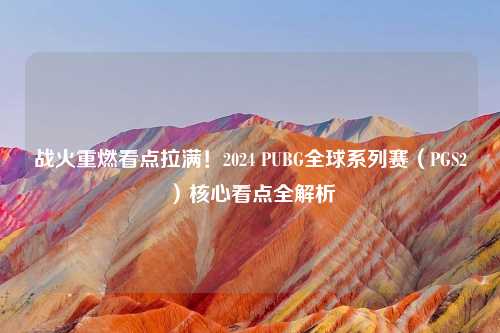 战火重燃看点拉满!2024 PUBG全球系列赛(PGS2)核心看点全解析