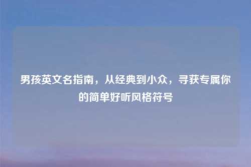 男孩英文名指南,从经典到小众,寻获专属你的简单好听风格符号