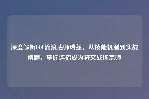 深度解析LOL流浪法师瑞兹，从技能机制到实战精髓，掌握连招成为符文战场宗师
