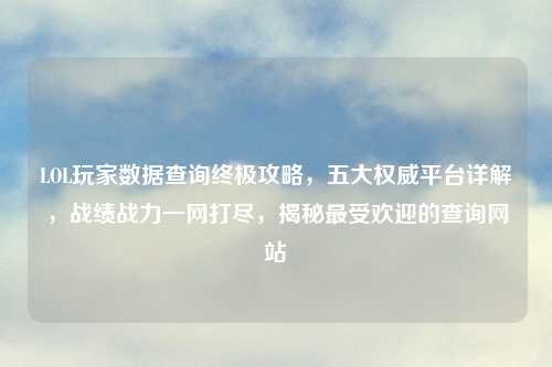 LOL玩家数据查询终极攻略,五大权威平台详解,战绩战力一网打尽,揭秘更受欢迎的查询网站