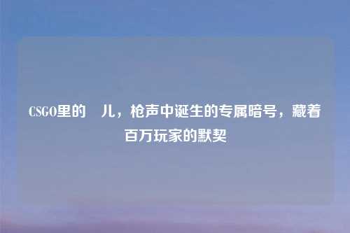 CSGO里的嘚儿,枪声中诞生的专属暗号,藏着百万玩家的默契