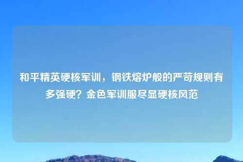 和平精英硬核军训,钢铁熔炉般的严苛规则有多强硬?金色军训服尽显硬核风范