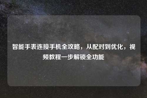 智能手表连接手机全攻略，从配对到优化，视频教程一步解锁全功能