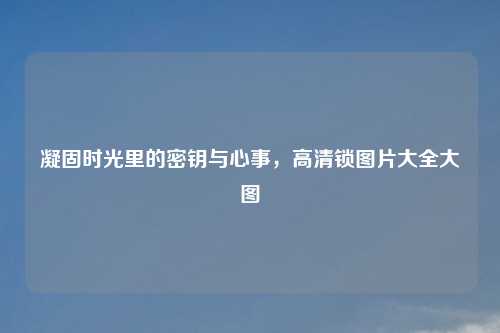 凝固时光里的密钥与心事,高清锁图片大全大图