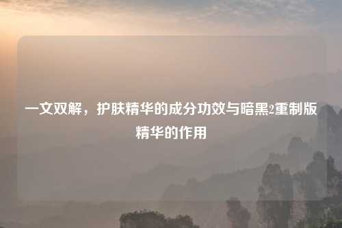 一文双解,护肤精华的成分功效与暗黑2重制版精华的作用