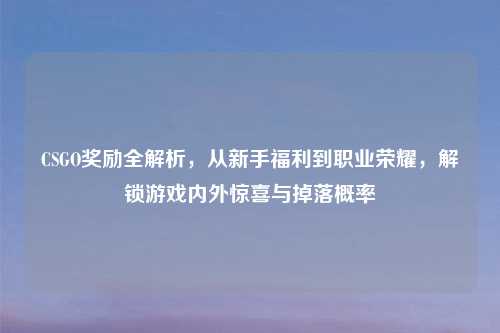 CSGO奖励全解析，从新手福利到职业荣耀，解锁游戏内外惊喜与掉落概率