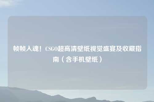 帧帧入魂!CSGO超高清壁纸视觉盛宴及收藏指南(含手机壁纸)