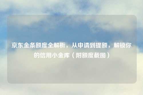 京东金条额度全解析,从申请到提额,解锁你的信用小金库(附额度截图)