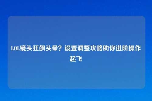 LOL镜头狂飙头晕?设置调整攻略助你进阶操作起飞