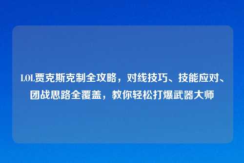 LOL贾克斯克制全攻略,对线技巧、技能应对、团战思路全覆盖,教你轻松打爆武器大师