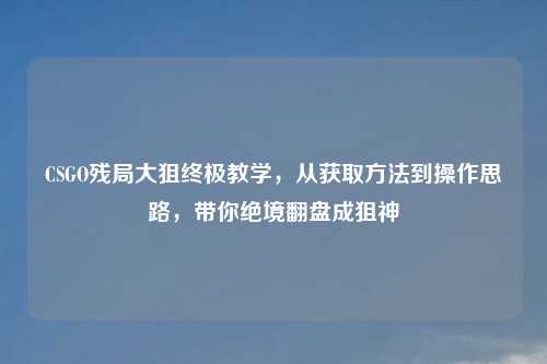 CSGO残局大狙终极教学，从获取     到操作思路，带你绝境翻盘成狙神