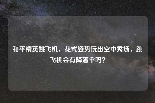 和平精英跳飞机,花式姿势玩出空中秀场,跳飞机会有降落伞吗?