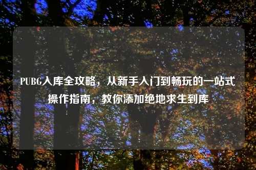 PUBG入库全攻略，从新手入门到畅玩的一站式操作指南，教你添加绝地求生到库