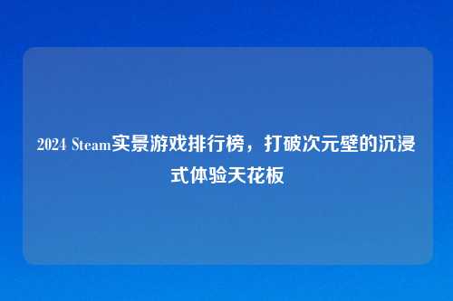 2024 Steam实景游戏排行榜,打破次元壁的沉浸式体验天花板