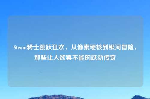 Steam骑士跳跃狂欢,从像素硬核到银河冒险,那些让人欲罢不能的跃动传奇