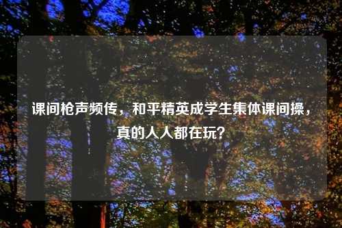 课间枪声频传,和平精英成学生集体课间操,真的人人都在玩?