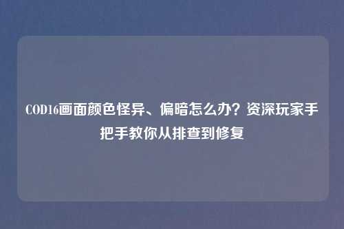 COD16画面颜色怪异、偏暗怎么办?资深玩家手把手教你从排查到修复