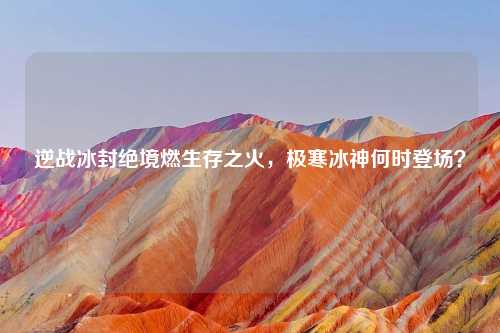 逆战冰封绝境燃生存之火，极寒冰神何时登场？