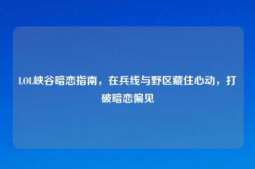 LOL峡谷暗恋指南,在兵线与野区藏住心动,打破暗恋偏见