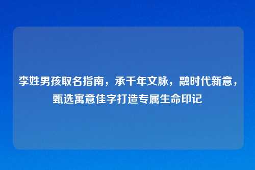 李姓男孩取名指南,承千年文脉,融时代新意,甄选寓意佳字打造专属生命印记