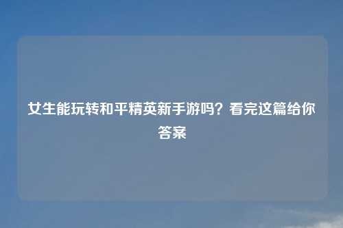 女生能玩转和平精英新手游吗？看完这篇给你答案