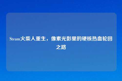 Steam火柴人重生,像素光影里的硬核热血轮回之路