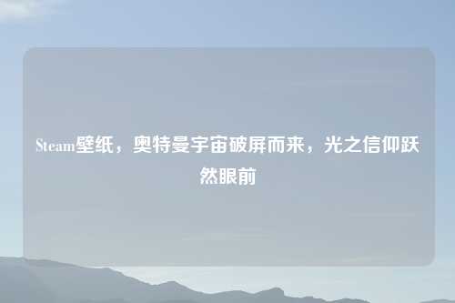 Steam壁纸,奥特曼宇宙破屏而来,光之信仰跃然眼前