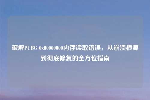 破解PUBG 0x00000000内存读取错误,从崩溃根源到彻底修复的全方位指南