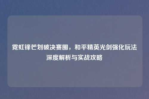霓虹锋芒划破决赛圈，和平精英光剑强化玩法深度解析与实战攻略