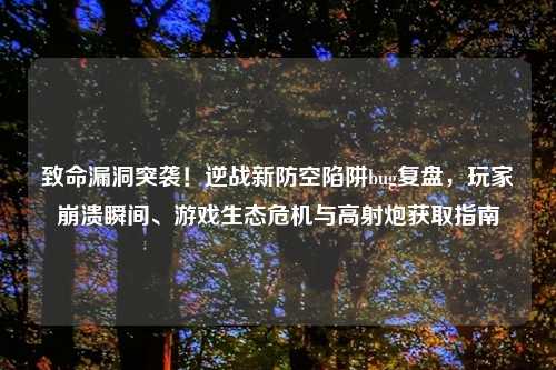 致命漏洞突袭！逆战新防空陷阱bug复盘，玩家崩溃瞬间、游戏生态危机与高射炮获取指南