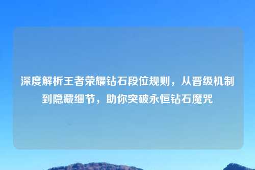 深度解析王者荣耀钻石段位规则,从晋级机制到隐藏细节,助你突破永恒钻石魔咒