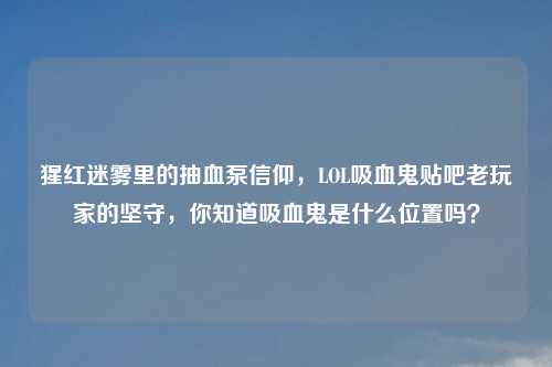 猩红迷雾里的抽血泵信仰,LOL吸血鬼贴吧老玩家的坚守,你知道吸血鬼是什么位置吗?