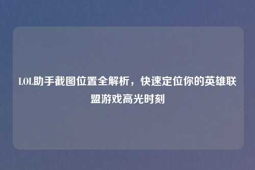 LOL助手截图位置全解析,快速定位你的英雄联盟游戏高光时刻