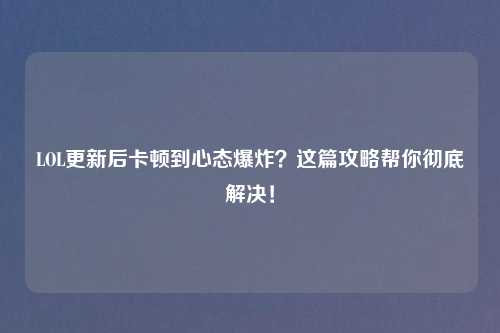 LOL更新后卡顿到心态爆炸？这篇攻略帮你彻底解决！