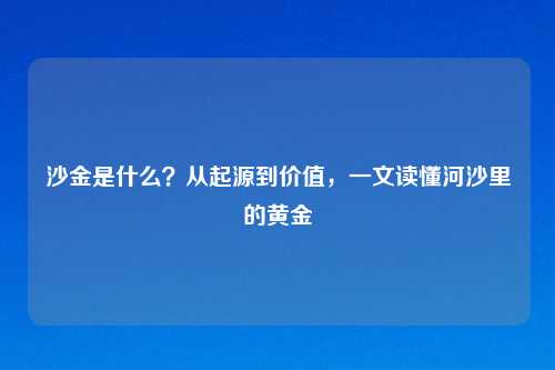 沙金是什么?从起源到价值,一文读懂河沙里的黄金